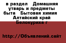  в раздел : Домашняя утварь и предметы быта » Бытовая химия . Алтайский край,Белокуриха г.